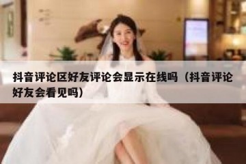 抖音评论区好友评论会显示在线吗（抖音评论好友会看见吗）