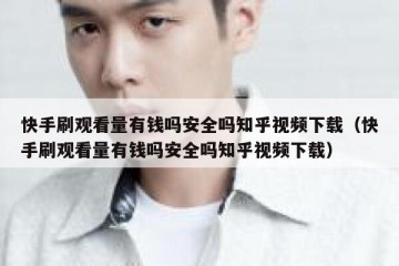 快手刷观看量有钱吗安全吗知乎视频下载（快手刷观看量有钱吗安全吗知乎视频下载）