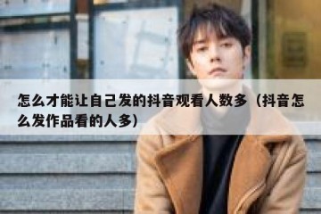 怎么才能让自己发的抖音观看人数多（抖音怎么发作品看的人多）