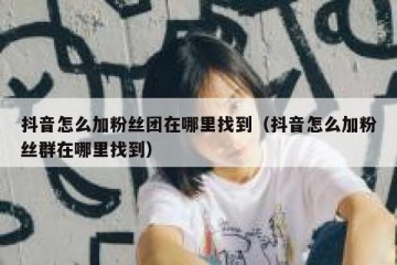 抖音怎么加粉丝团在哪里找到（抖音怎么加粉丝群在哪里找到）