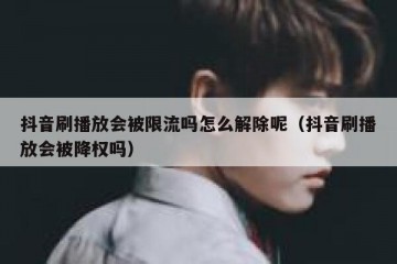 抖音刷播放会被限流吗怎么解除呢（抖音刷播放会被降权吗）
