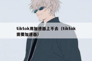 tiktok用加速器上不去（tiktok需要加速器）