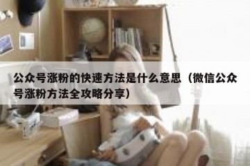 公众号涨粉的快速方法是什么意思（微信公众号涨粉方法全攻略分享）