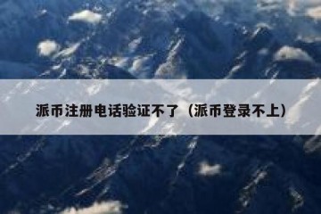 派币注册电话验证不了（派币登录不上）