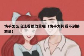 快手怎么没法看播放量呢（快手为何看不到播放量）