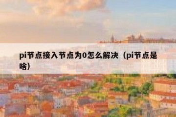 pi节点接入节点为0怎么解决（pi节点是啥）