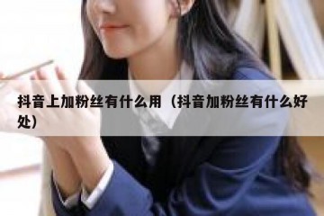 抖音上加粉丝有什么用（抖音加粉丝有什么好处）