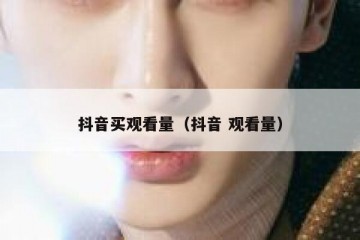 抖音买观看量（抖音 观看量）