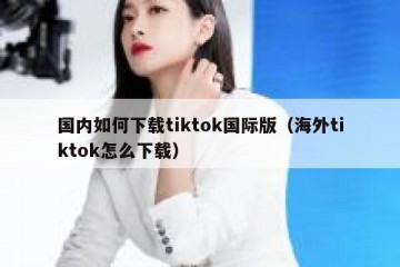 国内如何下载tiktok国际版（海外tiktok怎么下载）