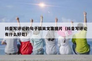 抖音写评论的句子搞笑文案图片（抖音写评论有什么好处）