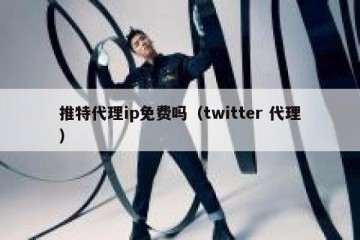 推特代理ip免费吗（twitter 代理）