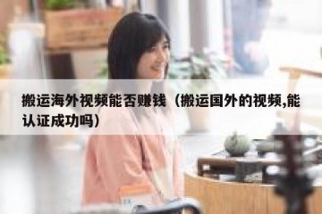 搬运海外视频能否赚钱（搬运国外的视频,能认证成功吗）