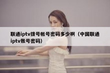 联通iptv拨号帐号密码多少啊（中国联通iptv账号密码）