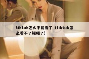 tiktok怎么不能看了（tiktok怎么看不了视频了）