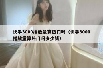 快手3000播放量算热门吗（快手3000播放量算热门吗多少钱）
