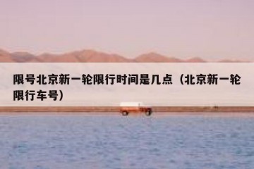 限号北京新一轮限行时间是几点（北京新一轮限行车号）