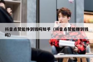 抖音点赞能挣到钱吗知乎（抖音点赞能赚到钱吗）