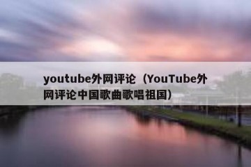 youtube外网评论（YouTube外网评论中国歌曲歌唱祖国）