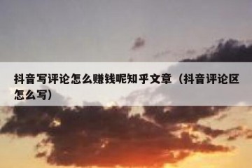 抖音写评论怎么赚钱呢知乎文章（抖音评论区怎么写）