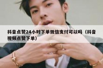 抖音点赞24小时下单微信支付可以吗（抖音视频点赞下单）