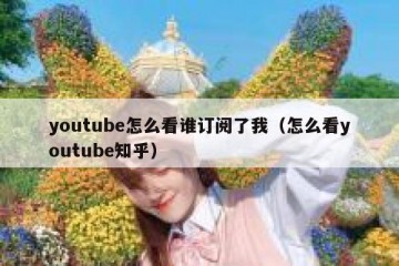 youtube怎么看谁订阅了我（怎么看youtube知乎）