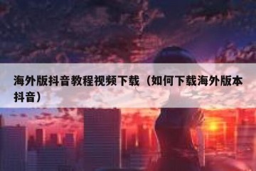 海外版抖音教程视频下载（如何下载海外版本抖音）