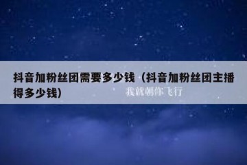 抖音加粉丝团需要多少钱（抖音加粉丝团主播得多少钱）