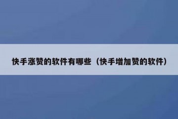 快手涨赞的软件有哪些（快手增加赞的软件）