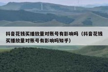 抖音花钱买播放量对账号有影响吗（抖音花钱买播放量对账号有影响吗知乎）