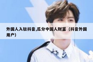 外国人入驻抖音,瓜分中国人财富（抖音外国用户）