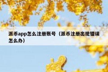 派币app怎么注册账号（派币注册出现错误怎么办）