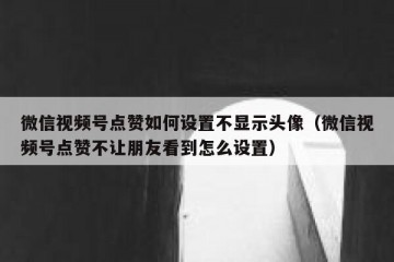 微信视频号点赞如何设置不显示头像（微信视频号点赞不让朋友看到怎么设置）