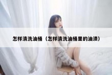 怎样清洗油桶（怎样清洗油桶里的油渍）