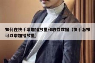 如何在快手增加播放量和收益数据（快手怎样可以增加播放量）