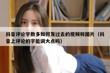 抖音评论字数多如何发过去的视频和图片（抖音上评论的字能调大点吗）