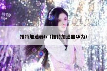 推特加速器h（推特加速器华为）