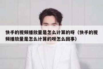 快手的视频播放量是怎么计算的呀（快手的视频播放量是怎么计算的呀怎么回事）