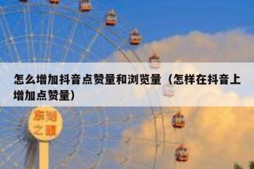 怎么增加抖音点赞量和浏览量（怎样在抖音上增加点赞量）