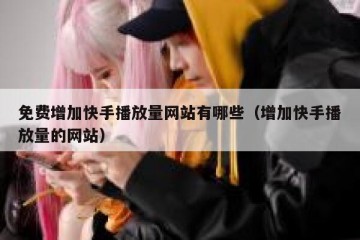 免费增加快手播放量网站有哪些（增加快手播放量的网站）