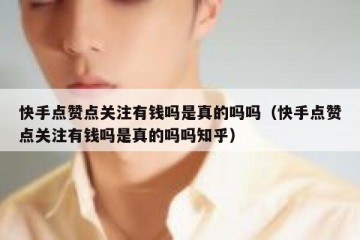 快手点赞点关注有钱吗是真的吗吗（快手点赞点关注有钱吗是真的吗吗知乎）