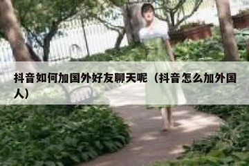 抖音如何加国外好友聊天呢（抖音怎么加外国人）