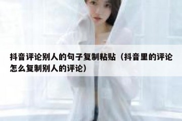 抖音评论别人的句子复制粘贴（抖音里的评论怎么复制别人的评论）