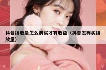 抖音播放量怎么购买才有收益（抖音怎样买播放量）