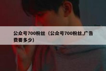 公众号700粉丝（公众号700粉丝,广告费要多少）