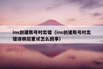 ins创建账号时出错（ins创建账号时出错请稍后重试怎么回事）