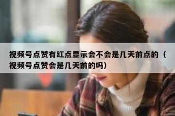 视频号点赞有红点显示会不会是几天前点的（视频号点赞会是几天前的吗）
