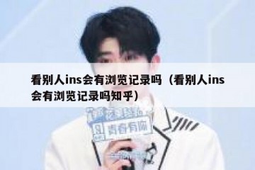 看别人ins会有浏览记录吗（看别人ins会有浏览记录吗知乎）