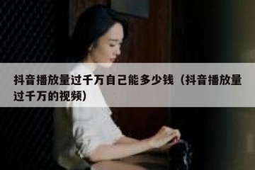 抖音播放量过千万自己能多少钱（抖音播放量过千万的视频）