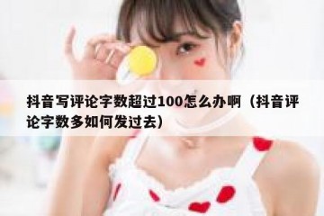 抖音写评论字数超过100怎么办啊（抖音评论字数多如何发过去）