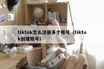 tiktok怎么注册多个账号（tiktok创建账号）